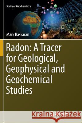 Radon: A Tracer for Geological, Geophysical and Geochemical Studies Mark Baskaran 9783319793368