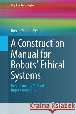 A Construction Manual for Robots' Ethical Systems: Requirements, Methods, Implementations Trappl, Robert 9783319793498 Springer International Publishing AG