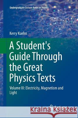 A Student's Guide Through the Great Physics Texts: Volume III: Electricity, Magnetism and Light Kuehn, Kerry 9783319793634 Springer International Publishing AG