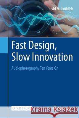 Fast Design, Slow Innovation: Audiophotography Ten Years on Frohlich, David M. 9783319793719 Springer