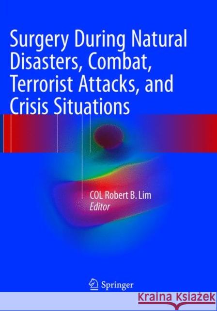 Surgery During Natural Disasters, Combat, Terrorist Attacks, and Crisis Situations COL Robert B. Lim   9783319795256 Springer International Publishing AG