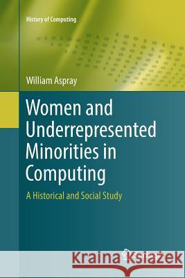 Women and Underrepresented Minorities in Computing: A Historical and Social Study Aspray, William 9783319796819 Springer