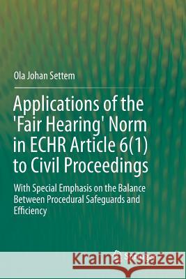 Applications of the 'Fair Hearing' Norm in Echr Article 6(1) to Civil Proceedings: With Special Emphasis on the Balance Between Procedural Safeguards Settem, Ola Johan 9783319796925 Springer International Publishing AG