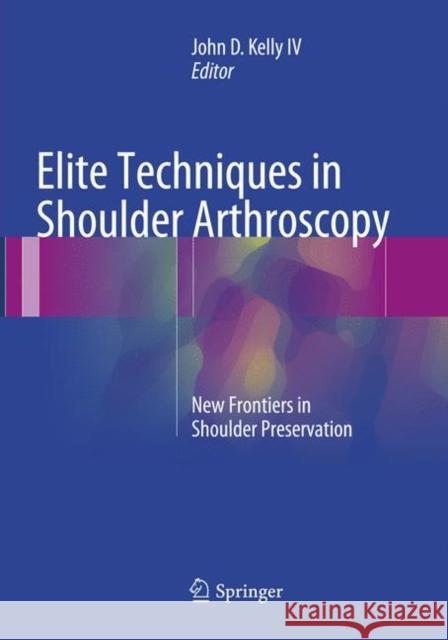 Elite Techniques in Shoulder Arthroscopy: New Frontiers in Shoulder Preservation Kelly IV, John D. 9783319797342 Springer