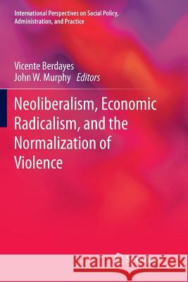 Neoliberalism, Economic Radicalism, and the Normalization of Violence Vicente Berdayes John W. Murphy  9783319797441 Springer International Publishing AG