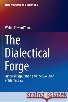 The Dialectical Forge: Juridical Disputation and the Evolution of Islamic Law Young, Walter Edward 9783319798059
