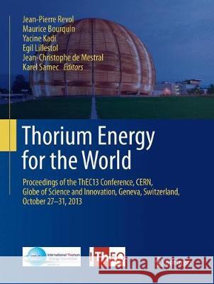 Thorium Energy for the World: Proceedings of the Thec13 Conference, Cern, Globe of Science and Innovation, Geneva, Switzerland, October 27-31, 2013 Revol, Jean-Pierre 9783319799681 Springer