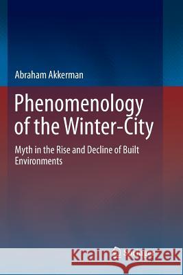Phenomenology of the Winter-City: Myth in the Rise and Decline of Built Environments Akkerman, Abraham 9783319799995