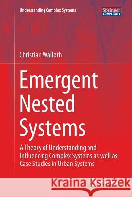 Emergent Nested Systems: A Theory of Understanding and Influencing Complex Systems as Well as Case Studies in Urban Systems Walloth, Christian 9783319801674