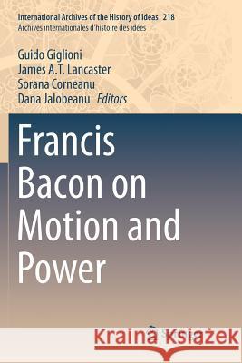 Francis Bacon on Motion and Power Guido Giglioni James a. T. Lancaster Sorana Corneanu 9783319801919 Springer