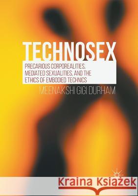 Technosex: Precarious Corporealities, Mediated Sexualities, and the Ethics of Embodied Technics Durham, Meenakshi Gigi 9783319802824