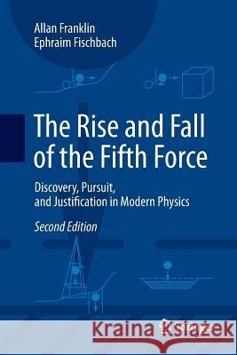 The Rise and Fall of the Fifth Force: Discovery, Pursuit, and Justification in Modern Physics Franklin, Allan 9783319803487 Springer