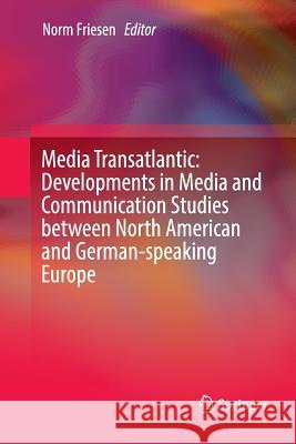 Media Transatlantic: Developments in Media and Communication Studies Between North American and German-Speaking Europe Friesen, Norm 9783319803623