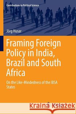 Framing Foreign Policy in India, Brazil and South Africa: On the Like-Mindedness of the Ibsa States Husar, Jörg 9783319804088 Springer