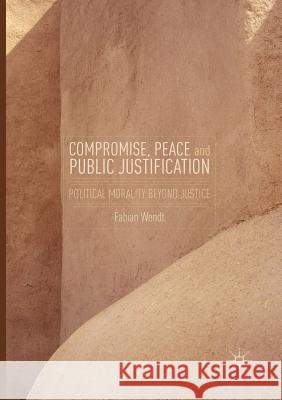 Compromise, Peace and Public Justification: Political Morality Beyond Justice Wendt, Fabian 9783319804477 Palgrave MacMillan