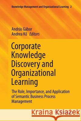 Corporate Knowledge Discovery and Organizational Learning: The Role, Importance, and Application of Semantic Business Process Management Gábor, András 9783319804569 Springer
