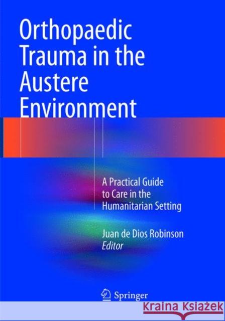 Orthopaedic Trauma in the Austere Environment: A Practical Guide to Care in the Humanitarian Setting Robinson, Juan De Dios 9783319804941 Springer