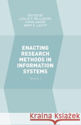 Enacting Research Methods in Information Systems: Volume 3 Leslie P. Willcocks Chris Sauer Mary C. Lacity 9783319805276