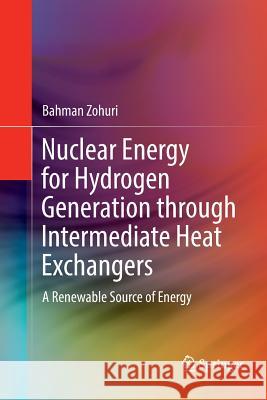 Nuclear Energy for Hydrogen Generation Through Intermediate Heat Exchangers: A Renewable Source of Energy Zohuri, Bahman 9783319806662 Springer