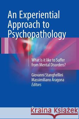 An Experiential Approach to Psychopathology: What Is It Like to Suffer from Mental Disorders? Stanghellini, Giovanni 9783319806914 Springer