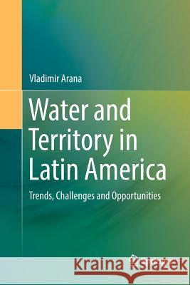 Water and Territory in Latin America: Trends, Challenges and Opportunities Arana, Vladimir 9783319807850