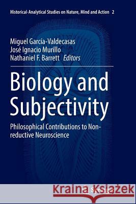 Biology and Subjectivity: Philosophical Contributions to Non-Reductive Neuroscience García-Valdecasas, Miguel 9783319808277 Springer