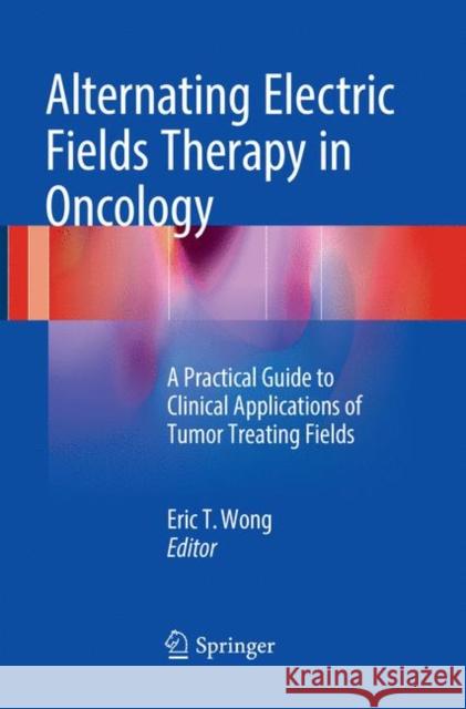 Alternating Electric Fields Therapy in Oncology: A Practical Guide to Clinical Applications of Tumor Treating Fields Wong, Eric T. 9783319808406