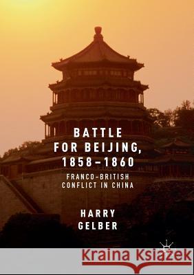 Battle for Beijing, 1858-1860: Franco-British Conflict in China Gelber, Harry 9783319808420