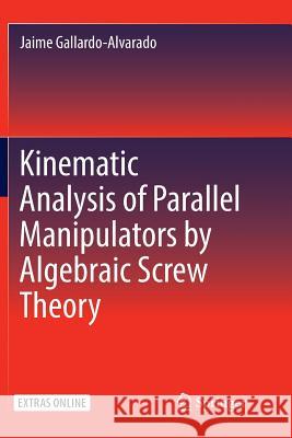 Kinematic Analysis of Parallel Manipulators by Algebraic Screw Theory Jaime Gallardo-Alvarado 9783319809694 Springer