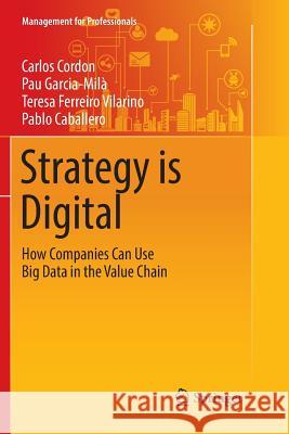 Strategy Is Digital: How Companies Can Use Big Data in the Value Chain Cordon, Carlos 9783319809717