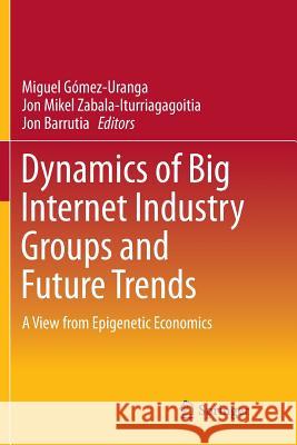 Dynamics of Big Internet Industry Groups and Future Trends: A View from Epigenetic Economics Gómez-Uranga, Miguel 9783319809755