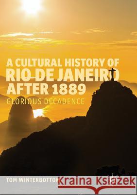 A Cultural History of Rio de Janeiro After 1889: Glorious Decadence Winterbottom, Tom 9783319809892