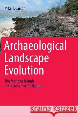 Archaeological Landscape Evolution: The Mariana Islands in the Asia-Pacific Region Carson, Mike T. 9783319810317