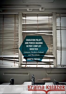 Education Policy and Power-Sharing in Post-Conflict Societies: Lebanon, Northern Ireland, and Macedonia Fontana, Giuditta 9783319810386 Palgrave MacMillan