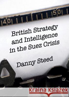 British Strategy and Intelligence in the Suez Crisis Danny Steed 9783319810447 Palgrave MacMillan