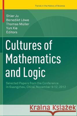 Cultures of Mathematics and Logic: Selected Papers from the Conference in Guangzhou, China, November 9-12, 2012 Ju, Shier 9783319810539 Birkhauser