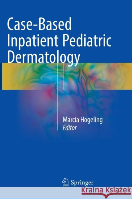 Case-Based Inpatient Pediatric Dermatology Marcia Hogeling 9783319810669 Springer