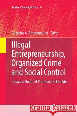 Illegal Entrepreneurship, Organized Crime and Social Control: Essays in Honor of Professor Dick Hobbs Antonopoulos, Georgios a. 9783319810775 Springer