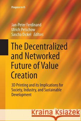 The Decentralized and Networked Future of Value Creation: 3D Printing and Its Implications for Society, Industry, and Sustainable Development Ferdinand, Jan-Peter 9783319810959 Springer