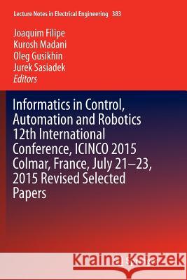 Informatics in Control, Automation and Robotics 12th International Conference, Icinco 2015 Colmar, France, July 21-23, 2015 Revised Selected Papers Filipe, Joaquim 9783319811475