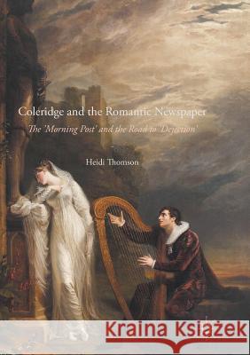 Coleridge and the Romantic Newspaper: The 'Morning Post' and the Road to 'Dejection' Thomson, Heidi 9783319811680