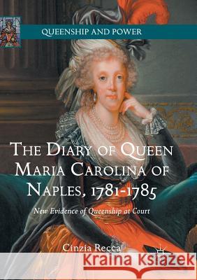The Diary of Queen Maria Carolina of Naples, 1781-1785: New Evidence of Queenship at Court Recca, Cinzia 9783319811703