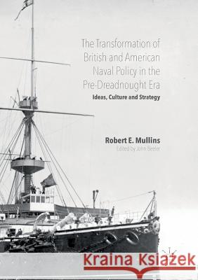 The Transformation of British and American Naval Policy in the Pre-Dreadnought Era: Ideas, Culture and Strategy E. Mullins, Robert 9783319811819