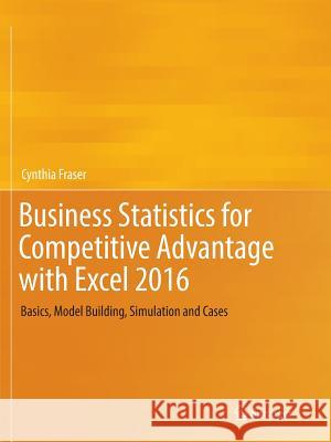 Business Statistics for Competitive Advantage with Excel 2016: Basics, Model Building, Simulation and Cases Fraser, Cynthia 9783319812175 Springer