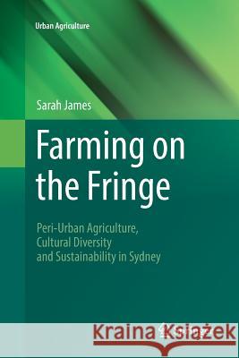 Farming on the Fringe: Peri-Urban Agriculture, Cultural Diversity and Sustainability in Sydney James, Sarah 9783319812304 Springer
