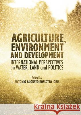 Agriculture, Environment and Development: International Perspectives on Water, Land and Politics Ioris, Antonio A. R. 9783319812359