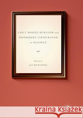 Early Modern Humanism and Postmodern Antihumanism in Dialogue Jan Miernowski 9783319812403 Palgrave MacMillan