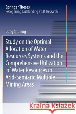 Study on the Optimal Allocation of Water Resources Systems and the Comprehensive Utilization of Water Resources in Arid-Semiarid Multiple Mining Areas Shuning Dong 9783319812618 Springer