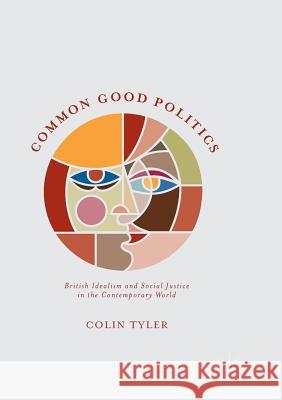 Common Good Politics: British Idealism and Social Justice in the Contemporary World Tyler, Colin 9783319812762 Palgrave MacMillan