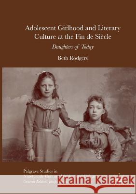 Adolescent Girlhood and Literary Culture at the Fin de Siècle: Daughters of Today Rodgers, Beth 9783319813318 Springer International Publishing AG